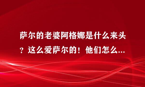 萨尔的老婆阿格娜是什么来头？这么爱萨尔的！他们怎么认识的？有故事啊！