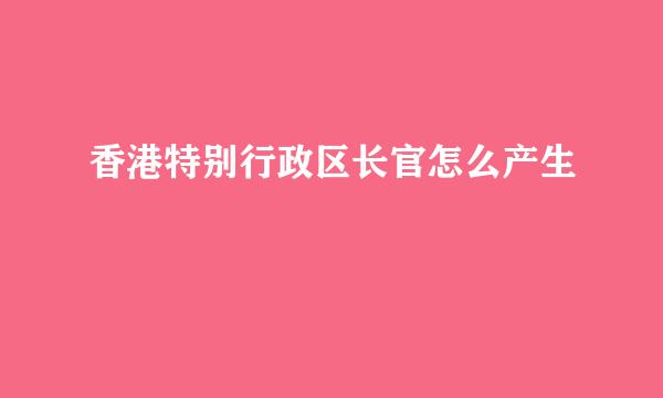 香港特别行政区长官怎么产生