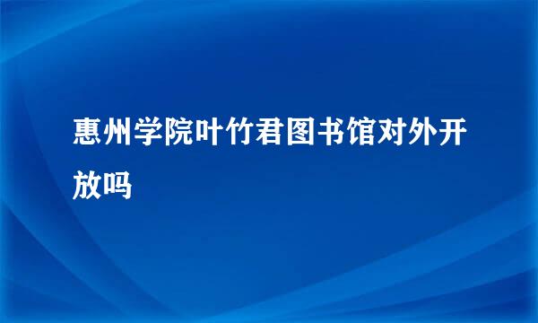 惠州学院叶竹君图书馆对外开放吗