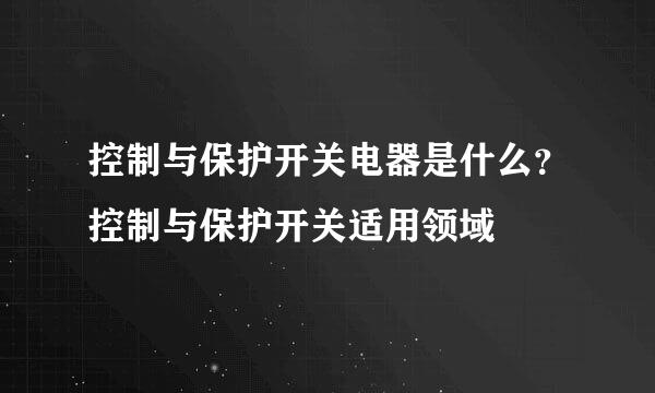 控制与保护开关电器是什么？控制与保护开关适用领域