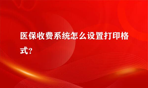 医保收费系统怎么设置打印格式？