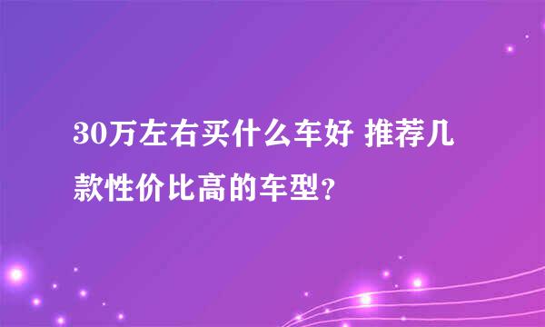 30万左右买什么车好 推荐几款性价比高的车型？