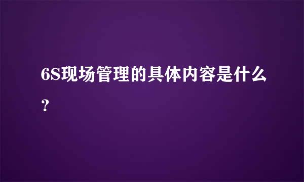 6S现场管理的具体内容是什么？