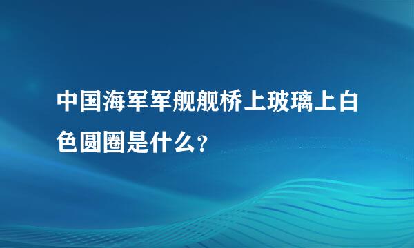 中国海军军舰舰桥上玻璃上白色圆圈是什么？