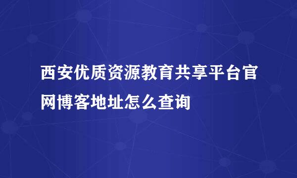 西安优质资源教育共享平台官网博客地址怎么查询