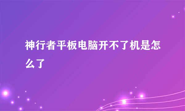 神行者平板电脑开不了机是怎么了