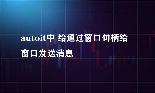 autoit中 给通过窗口句柄给窗口发送消息