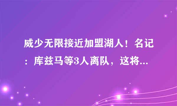 威少无限接近加盟湖人！名记：库兹马等3人离队，这将是一笔多方大交易！