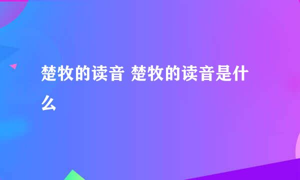 楚牧的读音 楚牧的读音是什么