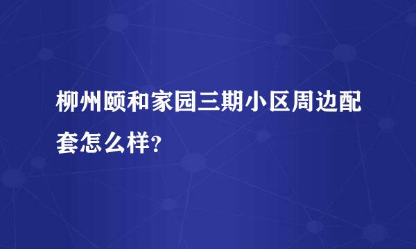 柳州颐和家园三期小区周边配套怎么样？