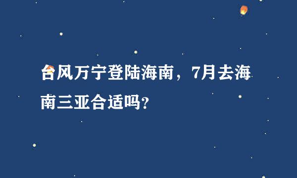 台风万宁登陆海南，7月去海南三亚合适吗？