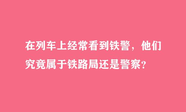 在列车上经常看到铁警，他们究竟属于铁路局还是警察？