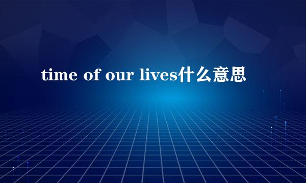 time of our lives什么意思