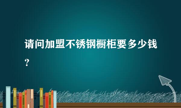 请问加盟不锈钢橱柜要多少钱？