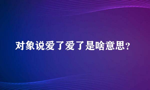 对象说爱了爱了是啥意思？