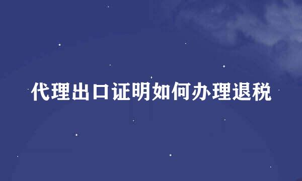 代理出口证明如何办理退税