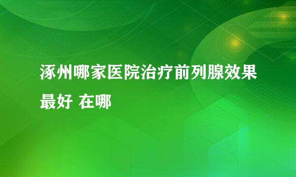 涿州哪家医院治疗前列腺效果最好 在哪