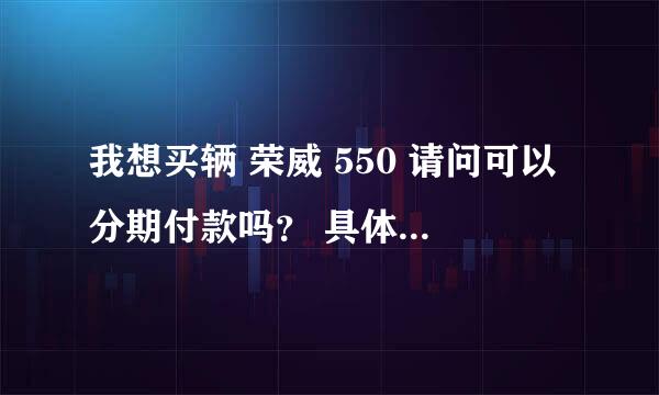 我想买辆 荣威 550 请问可以分期付款吗？ 具体怎么分法？