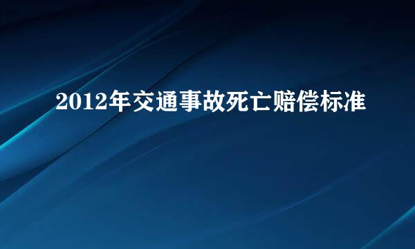 2012年交通事故死亡赔偿标准