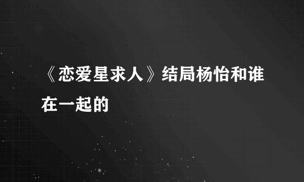 《恋爱星求人》结局杨怡和谁在一起的