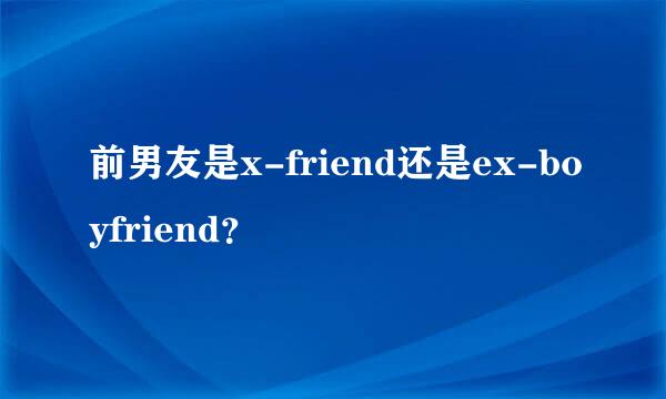 前男友是x-friend还是ex-boyfriend？