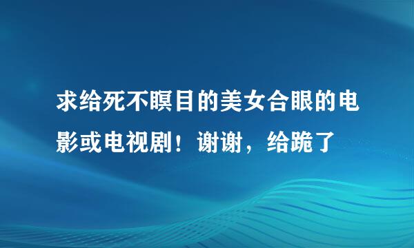 求给死不瞑目的美女合眼的电影或电视剧！谢谢，给跪了