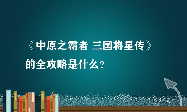 《中原之霸者 三国将星传》的全攻略是什么？