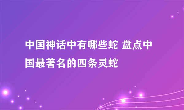 中国神话中有哪些蛇 盘点中国最著名的四条灵蛇