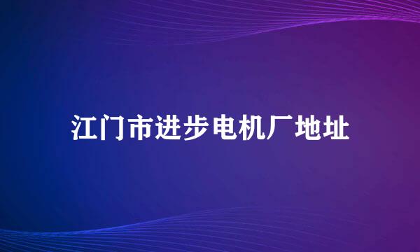 江门市进步电机厂地址