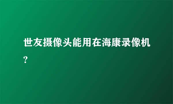 世友摄像头能用在海康录像机?