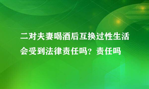 二对夫妻喝酒后互换过性生活会受到法律责任吗？责任吗