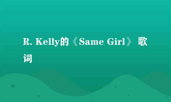 R. Kelly的《Same Girl》 歌词