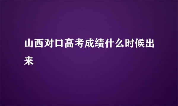 山西对口高考成绩什么时候出来