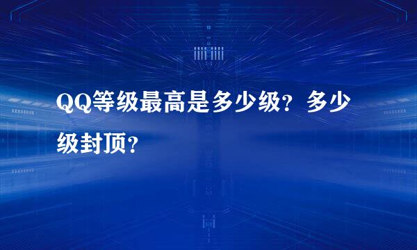 QQ等级最高是多少级？多少级封顶？