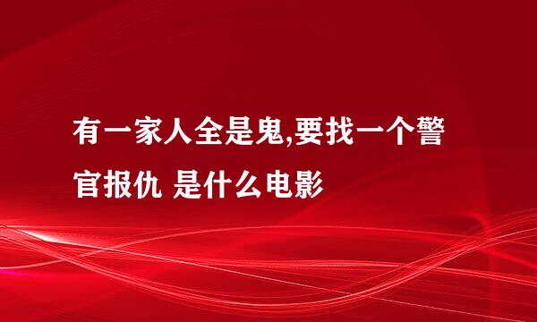 有一家人全是鬼,要找一个警官报仇 是什么电影