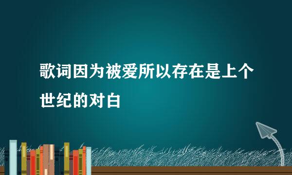 歌词因为被爱所以存在是上个世纪的对白