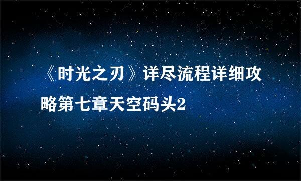 《时光之刃》详尽流程详细攻略第七章天空码头2