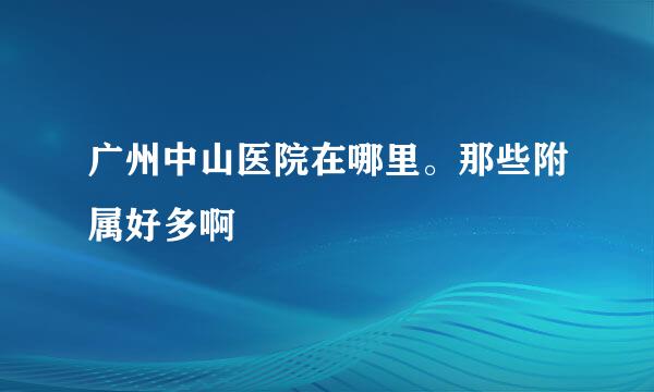 广州中山医院在哪里。那些附属好多啊