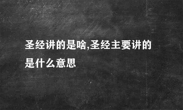 圣经讲的是啥,圣经主要讲的是什么意思