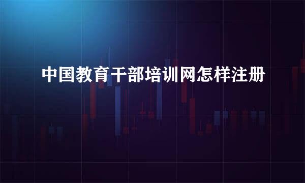 中国教育干部培训网怎样注册