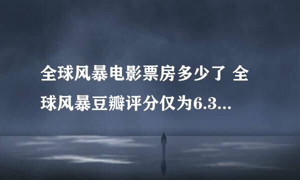 全球风暴电影票房多少了 全球风暴豆瓣评分仅为6.3为何卖座