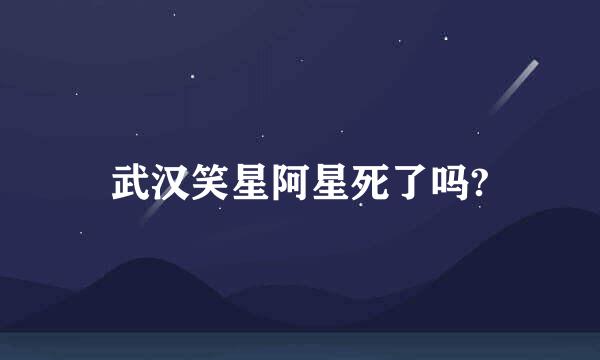 武汉笑星阿星死了吗?