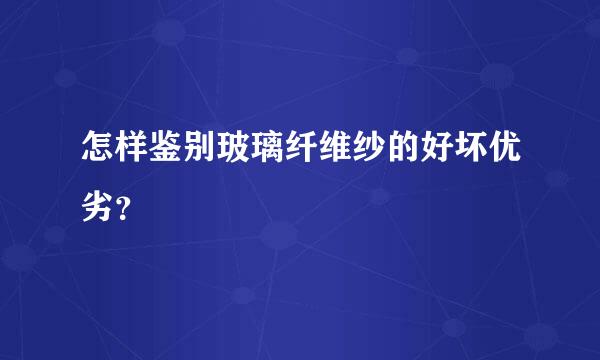 怎样鉴别玻璃纤维纱的好坏优劣？