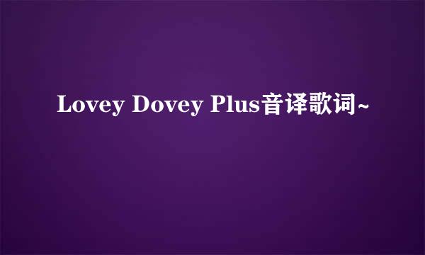 Lovey Dovey Plus音译歌词~