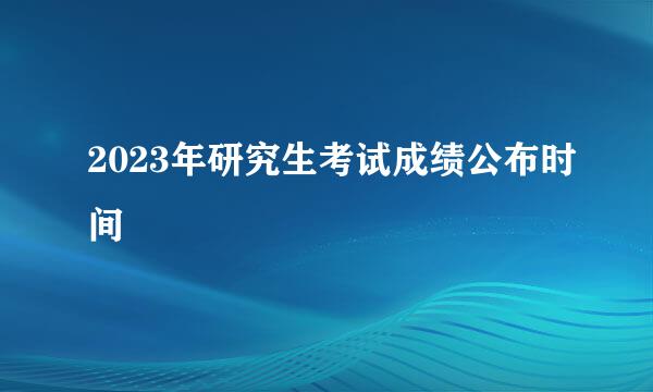 2023年研究生考试成绩公布时间