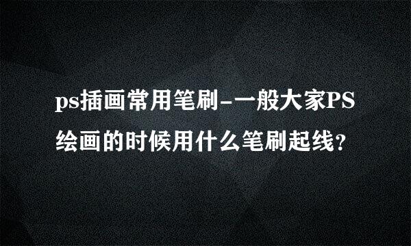 ps插画常用笔刷-一般大家PS绘画的时候用什么笔刷起线？