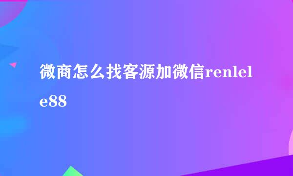 微商怎么找客源加微信renlele88