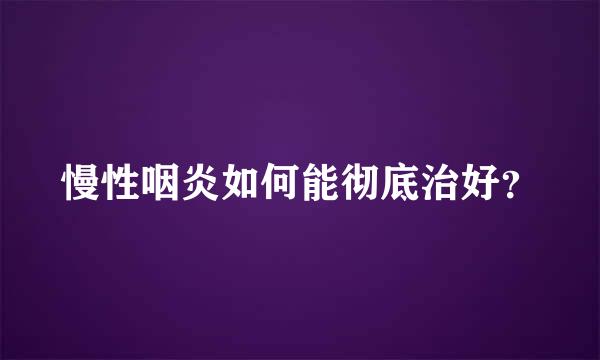 慢性咽炎如何能彻底治好？