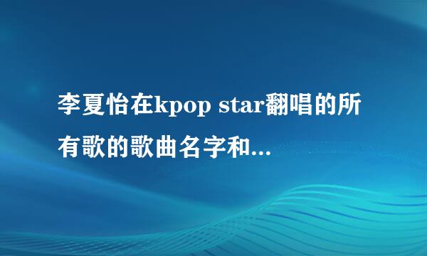 李夏怡在kpop star翻唱的所有歌的歌曲名字和原唱是谁