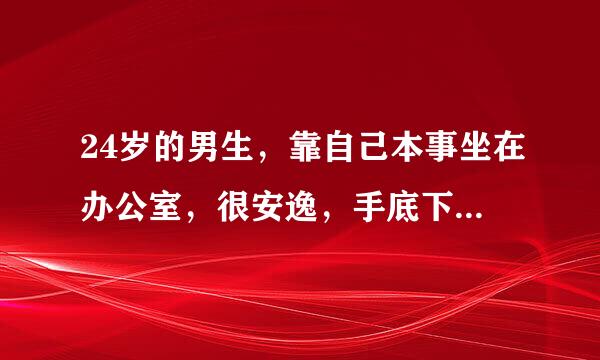 24岁的男生，靠自己本事坐在办公室，很安逸，手底下有人为他做事，他厉害吗？